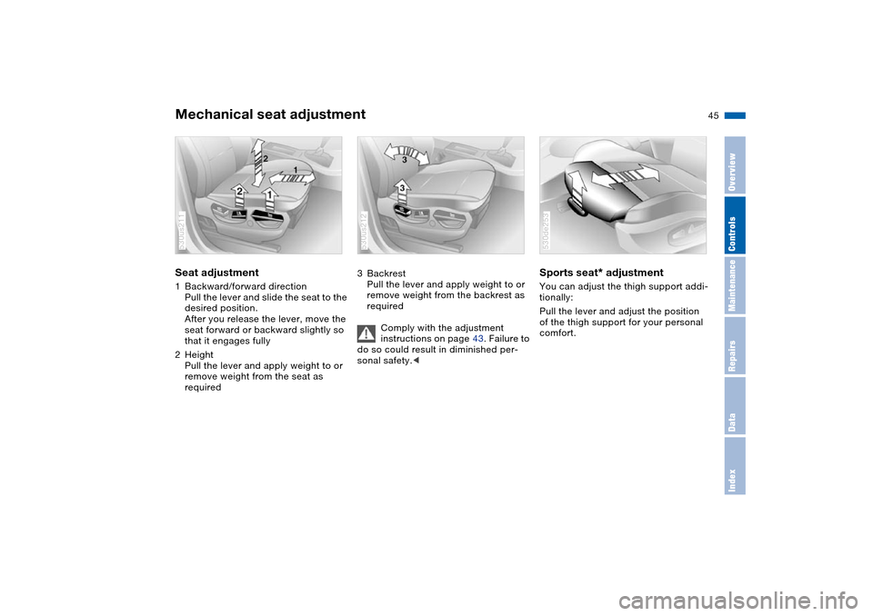 BMW X5 3.0I 2004 E53 Owners Manual 45n
OverviewControlsMaintenanceRepairsDataIndex
Mechanical seat adjustment Seat adjustment 1Backward/forward direction
Pull the lever and slide the seat to the
desired position.
After you release the BMW X5 3.0I 2004 E53 Owners Manual 45n
OverviewControlsMaintenanceRepairsDataIndex
Mechanical seat adjustment Seat adjustment 1Backward/forward direction
Pull the lever and slide the seat to the
desired position.
After you release the