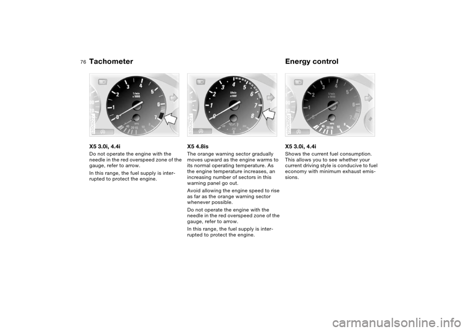 BMW X5 4.4I 2004 E53 Manual PDF 76n
Tachometer Energy control X5 3.0i, 4.4iDo not operate the engine with the
needle in the red overspeed zone of the
gauge, refer to arrow.
In this range, the fuel supply is inter-
rupted to prote BMW X5 4.4I 2004 E53 Manual PDF 76n
Tachometer Energy control X5 3.0i, 4.4iDo not operate the engine with the
needle in the red overspeed zone of the
gauge, refer to arrow.
In this range, the fuel supply is inter-
rupted to prote