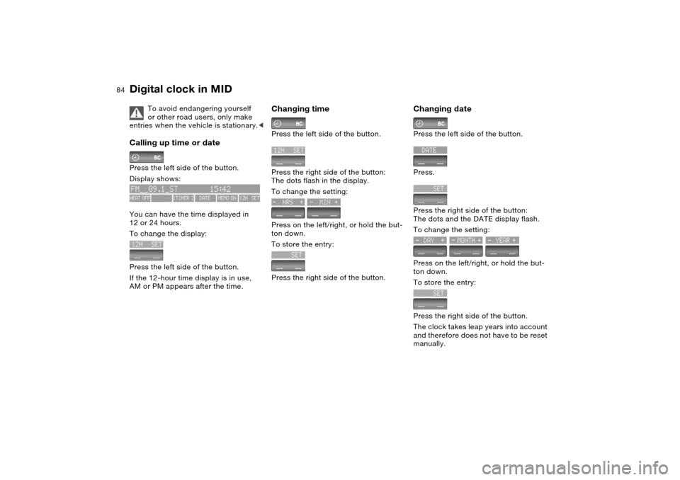 BMW X5 3.0I 2004 E53 Owners Manual 84n
Digital clock in MID 
To avoid endangering yourself 
or other road users, only make 
entries when the vehicle is stationary.<
Calling up time or date Press the left side of the button.
Display sho