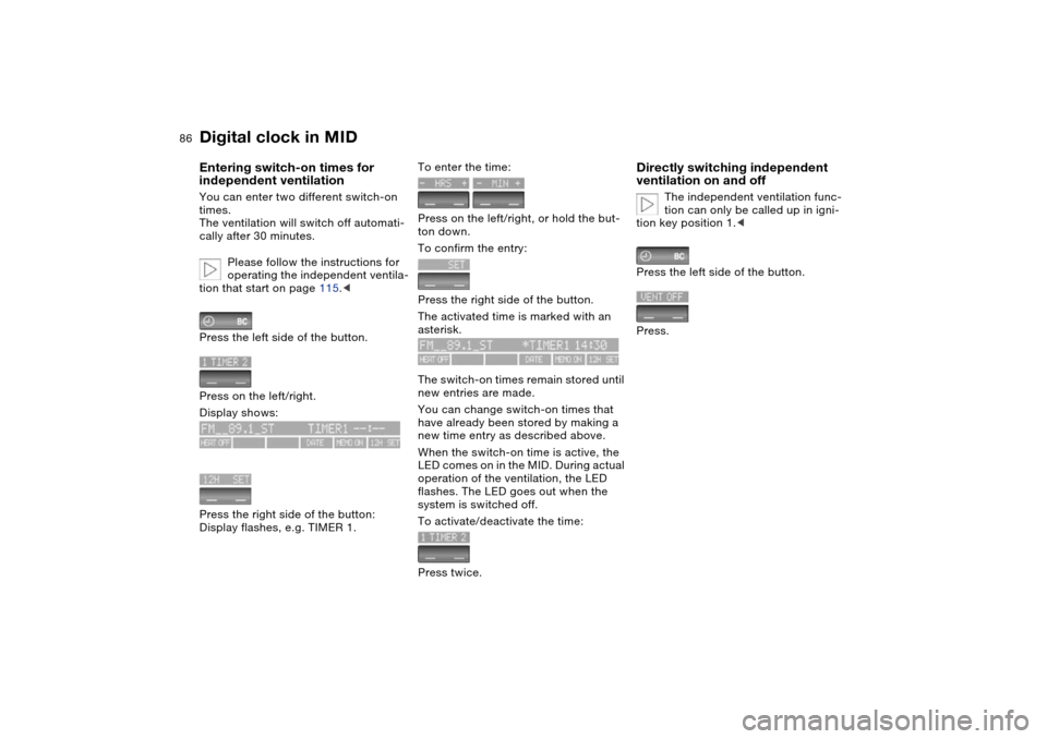BMW X5 3.0I 2004 E53 Owners Manual 86n
Digital clock in MIDEntering switch-on times for 
independent ventilation You can enter two different switch-on 
times. 
The ventilation will switch off automati-
cally after 30 minutes. 
Please f