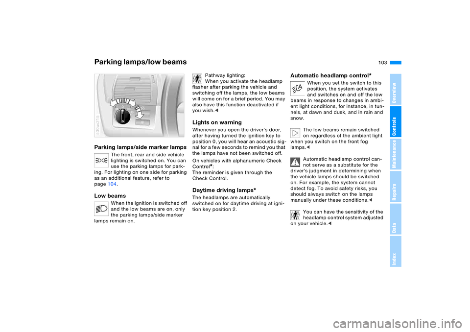 BMW X5 4.4I 2005 E53 Owners Manual 103n
OverviewControlsMaintenanceRepairsDataIndex
Parking lamps/side marker lamps
The front, rear and side vehicle
lighting is switched on. You can
use the parking lamps for park-
ing. For lighting BMW X5 4.4I 2005 E53 Owners Manual 103n
OverviewControlsMaintenanceRepairsDataIndex
Parking lamps/side marker lamps
The front, rear and side vehicle
lighting is switched on. You can
use the parking lamps for park-
ing. For lighting