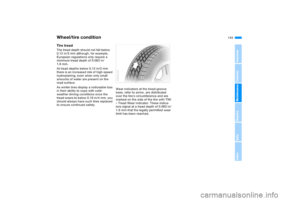 BMW X5 4.4I 2005 E53 Owners Manual 145n
OverviewControlsMaintenanceRepairsDataIndex
Wheel/tire conditionTire tread The tread depth should not fall below
0.12 in/3 mm although, for example,
European regulations only require a
minimum BMW X5 4.4I 2005 E53 Owners Manual 145n
OverviewControlsMaintenanceRepairsDataIndex
Wheel/tire conditionTire tread The tread depth should not fall below
0.12 in/3 mm although, for example,
European regulations only require a
minimum