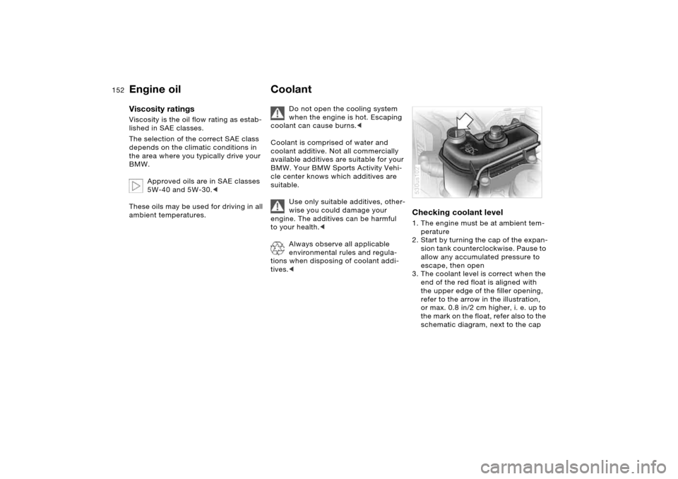 BMW X5 4.4I 2005 E53 Owners Manual 152n
Engine oil Coolant Viscosity ratings Viscosity is the oil flow rating as estab-
lished in SAE classes. 
The selection of the correct SAE class 
depends on the climatic conditions in 
the area whe