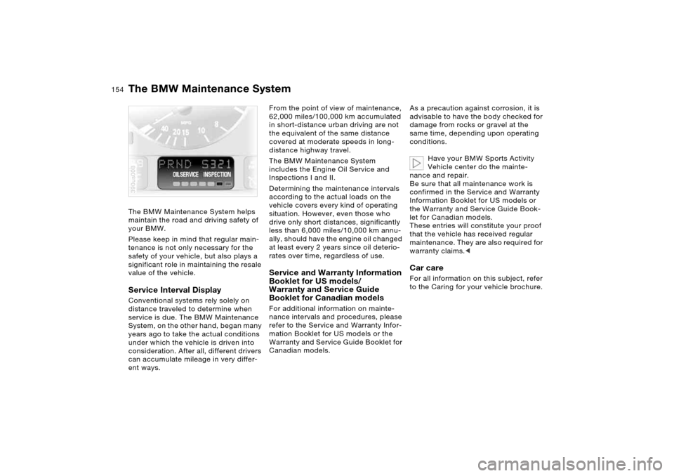 BMW X5 4.4I 2005 E53 Owners Manual 154n
The BMW Maintenance System helps 
maintain the road and driving safety of 
your BMW. 
Please keep in mind that regular main-
tenance is not only necessary for the 
safety of your vehicle, but als