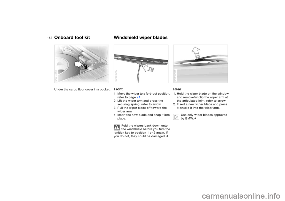 BMW X5 4.4I 2005 E53 Owners Manual 158n
Under the cargo floor cover in a pocket. 
530us106
Front 1. Move the wiper to a fold-out position, 
refer to page71 
2. Lift the wiper arm and press the 
securing spring, refer to arrow 
3. Pull 
