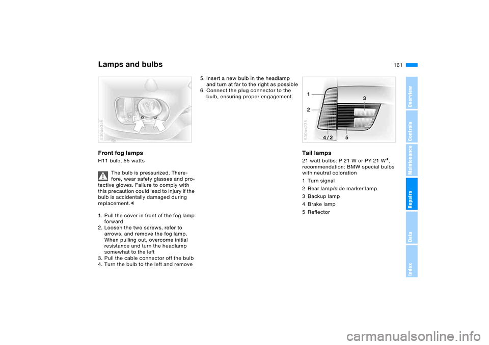BMW X5 4.4I 2005 E53 Owners Manual 161n
OverviewControlsMaintenanceRepairsDataIndex
Lamps and bulbs Front fog lamps H11 bulb, 55 watts
The bulb is pressurized. There-
fore, wear safety glasses and pro-
tective gloves. Failure to compl BMW X5 4.4I 2005 E53 Owners Manual 161n
OverviewControlsMaintenanceRepairsDataIndex
Lamps and bulbs Front fog lamps H11 bulb, 55 watts
The bulb is pressurized. There-
fore, wear safety glasses and pro-
tective gloves. Failure to compl