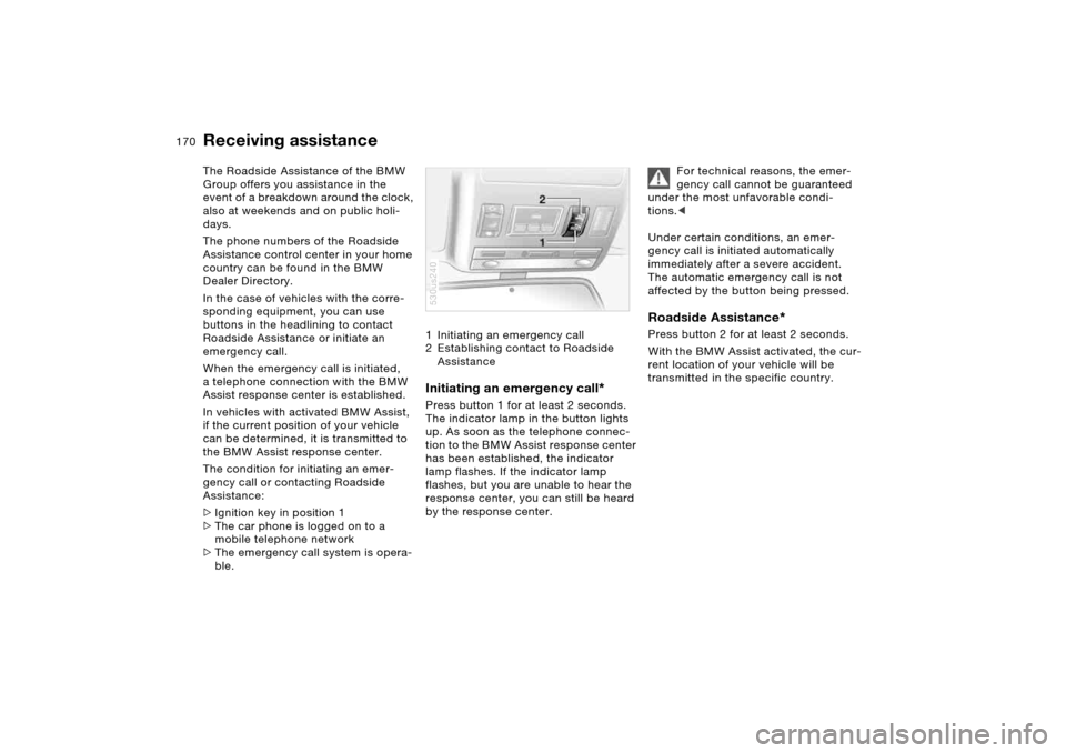 BMW X5 4.4I 2005 E53 Owners Manual 170n
The Roadside Assistance of the BMW 
Group offers you assistance in the 
event of a breakdown around the clock, 
also at weekends and on public holi-
days.
The phone numbers of the Roadside 
Assis