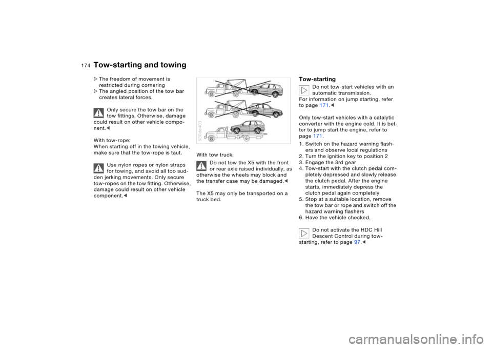 BMW X5 4.4I 2005 E53 Owners Manual 174n
Tow-starting and towing>The freedom of movement is 
restricted during cornering 
>The angled position of the tow bar 
creates lateral forces. 
Only secure the tow bar on the 
tow fittings. Otherw