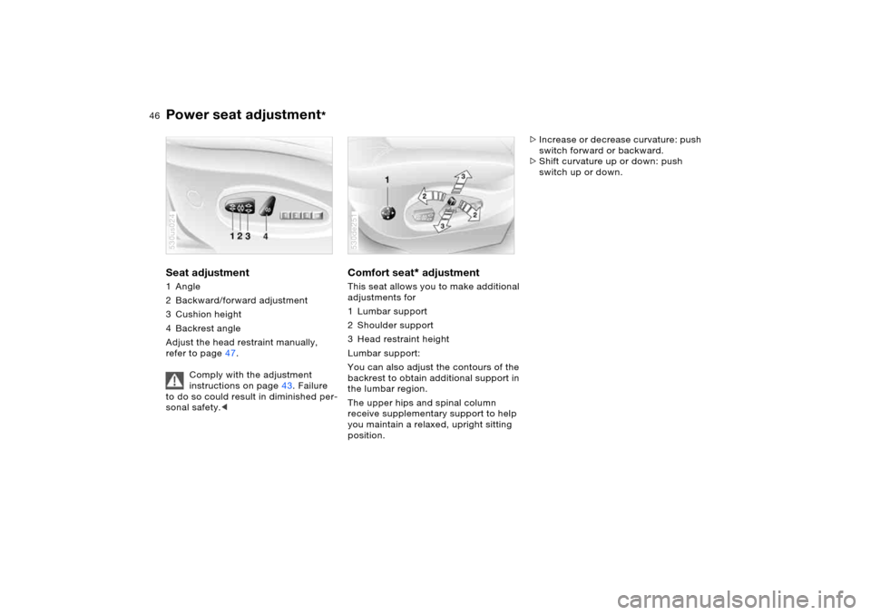 BMW X5 4.4I 2005 E53 Owners Manual 46n
Power seat adjustment
* 
Seat adjustment 1Angle 
2 Backward/forward adjustment 
3 Cushion height 
4 Backrest angle 
Adjust the head restraint manually, 
refer to page47. 
Comply with the adjustmen