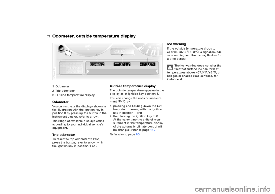 BMW X5 4.8IS 2005 E53 Owners Manual 76n
1Odometer
2Trip odometer
3 Outside temperature display
Odometer You can activate the displays shown in 
the illustration with the ignition key in 
position 0 by pressing the button in the 
instrum