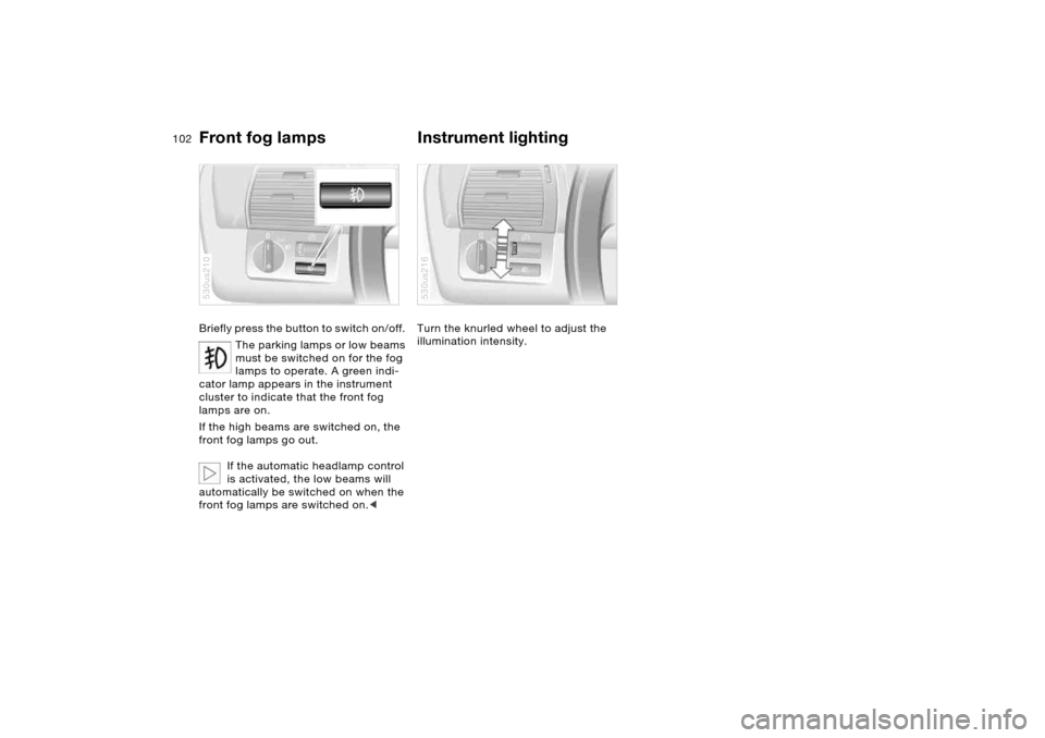 BMW X5 3.0I 2006 E53 Owners Manual 102n
Front fog lamps
Instrument lighting
Briefly press the button to switch on/off. 
The parking lamps or low beams 
must be switched on for the fog 
lamps to operate. A green indi-
cator lamp appears