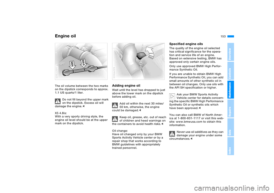 BMW X5 4.8IS 2006 E53 Owners Manual 153n
OverviewControlsMaintenanceRepairsDataIndex
Engine oil The oil volume between the two marks
on the dipstick corresponds to approx.
1.1 US quarts/1 liter.
Do not fill beyond the upper mark
on BMW X5 4.8IS 2006 E53 Owners Manual 153n
OverviewControlsMaintenanceRepairsDataIndex
Engine oil The oil volume between the two marks
on the dipstick corresponds to approx.
1.1 US quarts/1 liter.
Do not fill beyond the upper mark
on