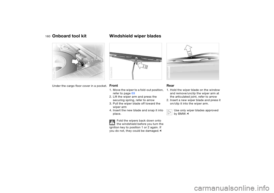 BMW X5 3.0I 2006 E53 Owners Manual 160n
Under the cargo floor cover in a pocket.
530us106
Front 1. Move the wiper to a fold-out position, 
refer to page69 
2. Lift the wiper arm and press the 
securing spring, refer to arrow 
3. Pull t