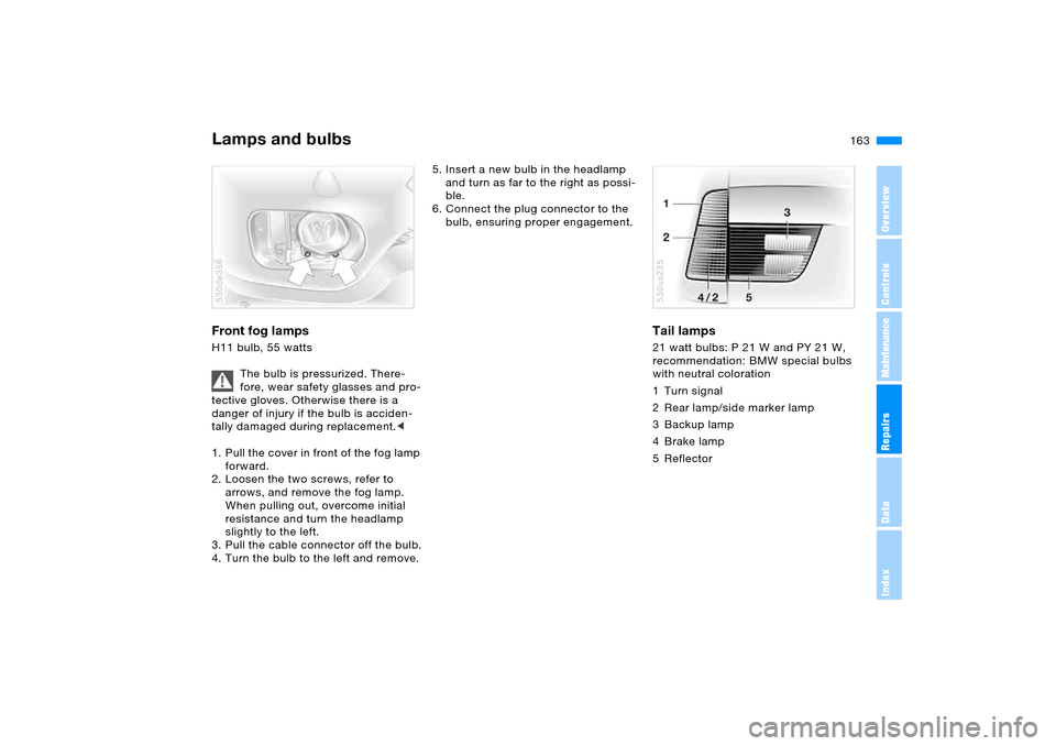 BMW X5 4.8IS 2006 E53 Owners Manual 163n
OverviewControlsMaintenanceRepairsDataIndex
Lamps and bulbs Front fog lamps H11 bulb, 55 watts
The bulb is pressurized. There-
fore, wear safety glasses and pro-
tective gloves. Otherwise there BMW X5 4.8IS 2006 E53 Owners Manual 163n
OverviewControlsMaintenanceRepairsDataIndex
Lamps and bulbs Front fog lamps H11 bulb, 55 watts
The bulb is pressurized. There-
fore, wear safety glasses and pro-
tective gloves. Otherwise there