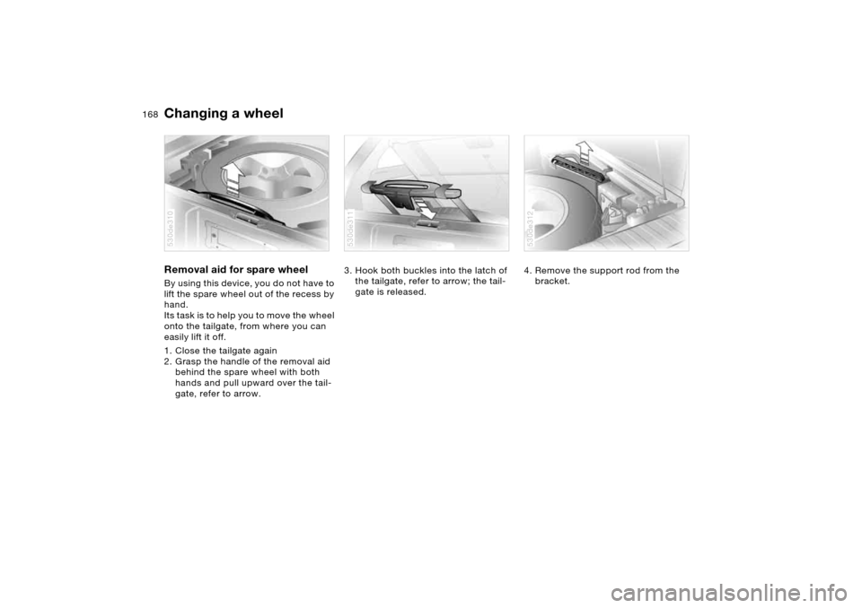 BMW X5 3.0I 2006 E53 Owners Manual 168n
Changing a wheel Removal aid for spare wheel By using this device, you do not have to 
lift the spare wheel out of the recess by 
hand. 
Its task is to help you to move the wheel 
onto the tailga