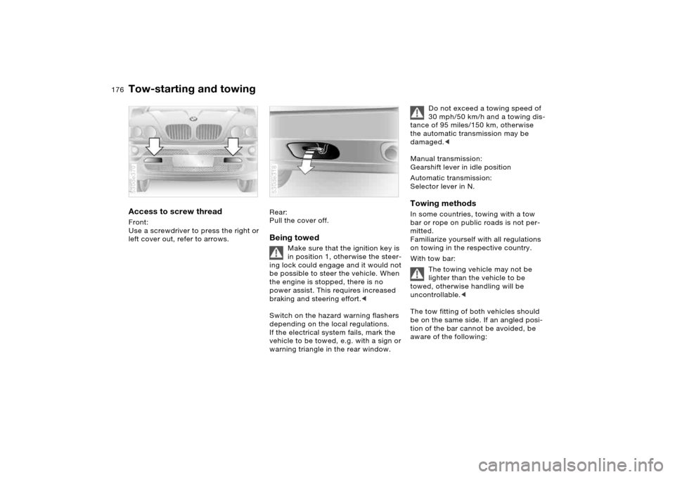 BMW X5 4.8IS 2006 E53 Owners Manual 176n
Tow-starting and towingAccess to screw thread Front: 
Use a screwdriver to press the right or 
left cover out, refer to arrows. 530de370
Rear: 
Pull the cover off. Being towed
Make sure that the 