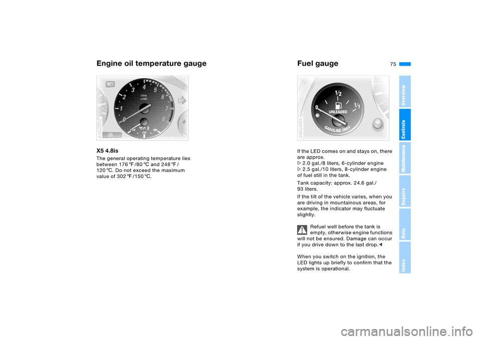 BMW X5 3.0I 2006 E53 User Guide 75n
OverviewControlsMaintenanceRepairsDataIndex
Engine oil temperature gauge Fuel gauge X5 4.8is The general operating temperature lies
between 1767/806 and 2487/
1206. Do not exceed the maximum
val BMW X5 3.0I 2006 E53 User Guide 75n
OverviewControlsMaintenanceRepairsDataIndex
Engine oil temperature gauge Fuel gauge X5 4.8is The general operating temperature lies
between 1767/806 and 2487/
1206. Do not exceed the maximum
val