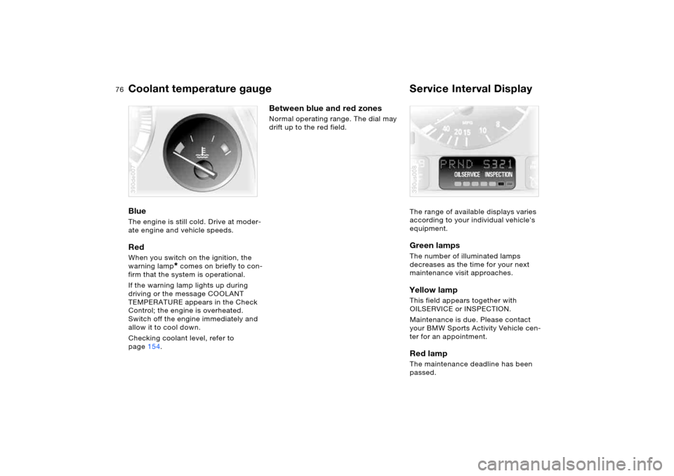BMW X5 3.0I 2006 E53 Owners Guide 76n
Coolant temperature gauge  Service Interval Display Blue The engine is still cold. Drive at moder-
ate engine and vehicle speeds.Red When you switch on the ignition, the 
warning lamp
* comes on b
