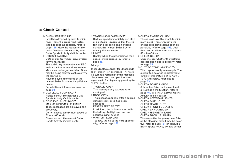 BMW X5 3.0I 2006 E53 Owners Manual 78n
Check Control >CHECK BRAKE FLUID
Level has dropped approx. to mini-
mum. Have the brake fluid replen-
ished as soon as possible, refer to 
page155. Have the reason for the 
brake fluid loss elimin