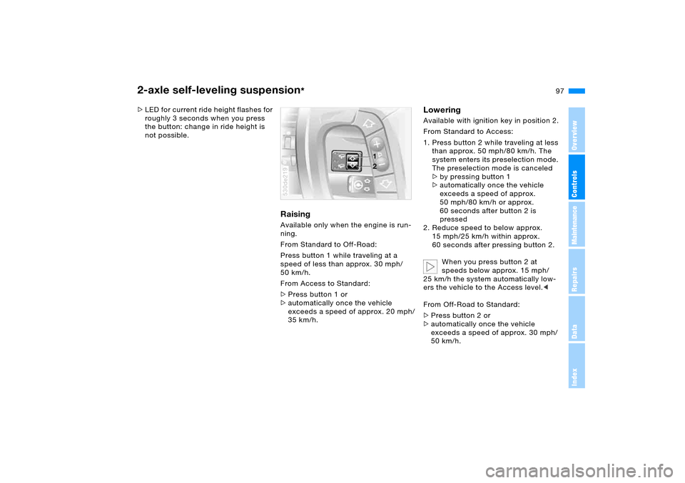 BMW X5 4.4I 2006 E53 Owners Manual 97n
OverviewControlsMaintenanceRepairsDataIndex
2-axle self-leveling suspension
*
>LED for current ride height flashes for
roughly 3 seconds when you press
the button: change in ride height is
not BMW X5 4.4I 2006 E53 Owners Manual 97n
OverviewControlsMaintenanceRepairsDataIndex
2-axle self-leveling suspension
*
>LED for current ride height flashes for
roughly 3 seconds when you press
the button: change in ride height is
not