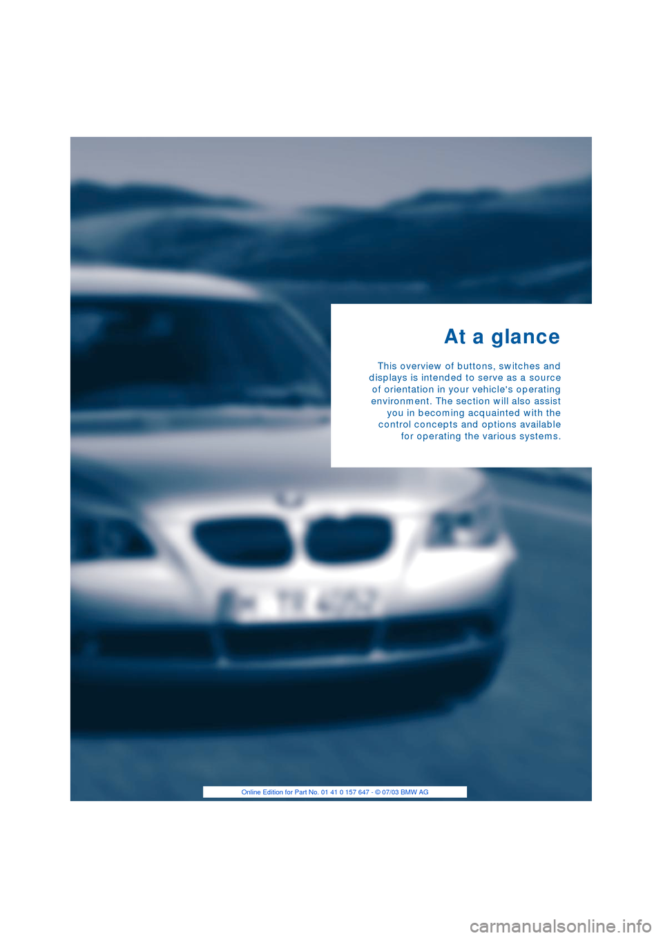 BMW 545I SEDAN 2004 E60 User Guide  
At a glance 
This overview of buttons, switches and
displays is intended to serve as a source
of orientation in your vehicles operating
environment. The section will also assist
you in becoming acq