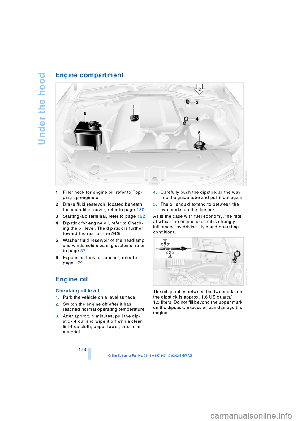 BMW 525I SEDAN 2004 E60 Owners Manual Under the hood
178
Engine compartment 
1Filler neck for engine oil, refer to Top-
ping up engine oil 
2Brake fluid reservoir, located beneath 
the microfilter cover, refer to page 180
3Starting-aid te