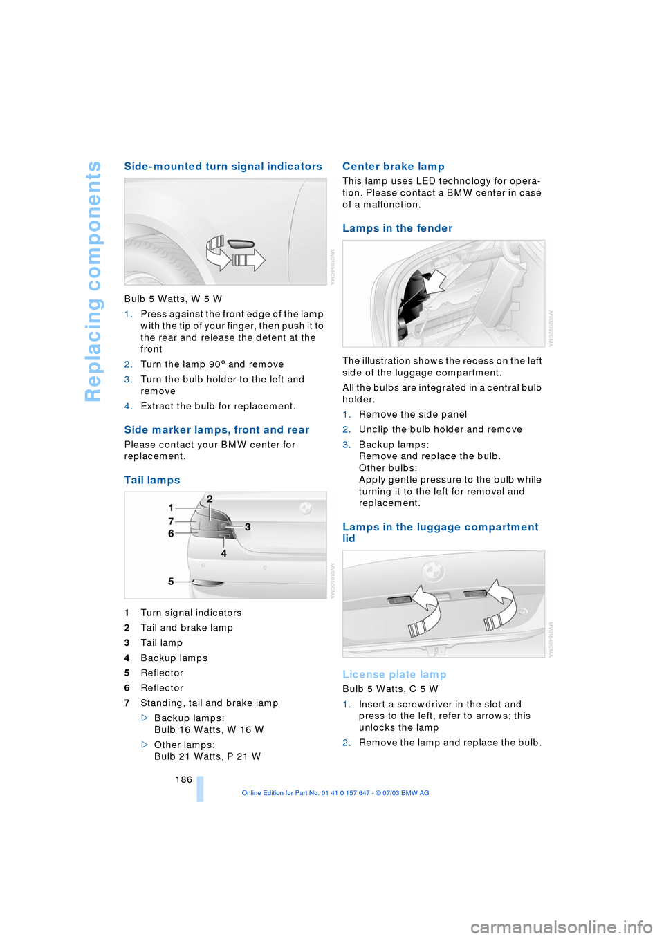 BMW 525I SEDAN 2004 E60 Owners Manual Replacing components
186
Side-mounted turn signal indicators
Bulb 5 Watts, W 5 W
1.Press against the front edge of the lamp
with the tip of your finger, then push it to
the rear and release the det BMW 525I SEDAN 2004 E60 Owners Manual Replacing components
186
Side-mounted turn signal indicators
Bulb 5 Watts, W 5 W
1.Press against the front edge of the lamp
with the tip of your finger, then push it to
the rear and release the det