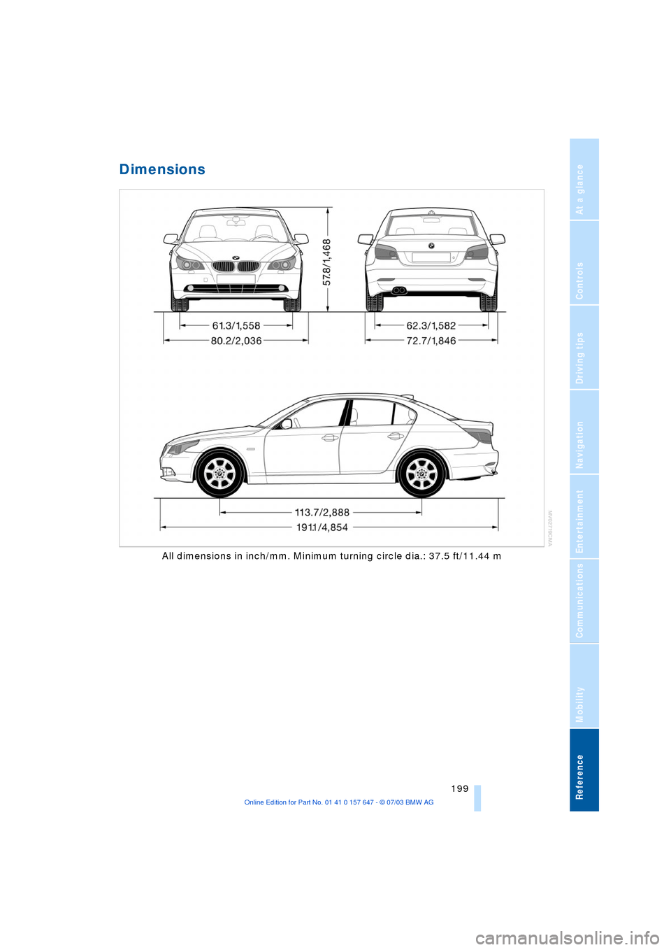 BMW 545I SEDAN 2004 E60 Owners Manual Reference 199
At a glance
Controls
Driving tips
Communications
Navigation
Entertainment
Mobility
Dimensions
All dimensions in inch/mm. Minimum turning circle dia.: 37.5 ft/11.44 m BMW 545I SEDAN 2004 E60 Owners Manual Reference 199
At a glance
Controls
Driving tips
Communications
Navigation
Entertainment
Mobility
Dimensions
All dimensions in inch/mm. Minimum turning circle dia.: 37.5 ft/11.44 m