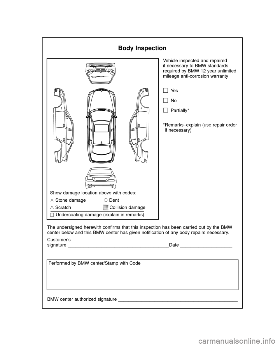 BMW 5 SERIES 2005 E60 Service and warranty information Vehicle inspected and repaired 
if necessary to BMW standards
required by BMW 12 year unlimited
mileage anti-corrosion warranty
Ye s
No
Partially*
*Remarks–explain (use repair order
if necessary)