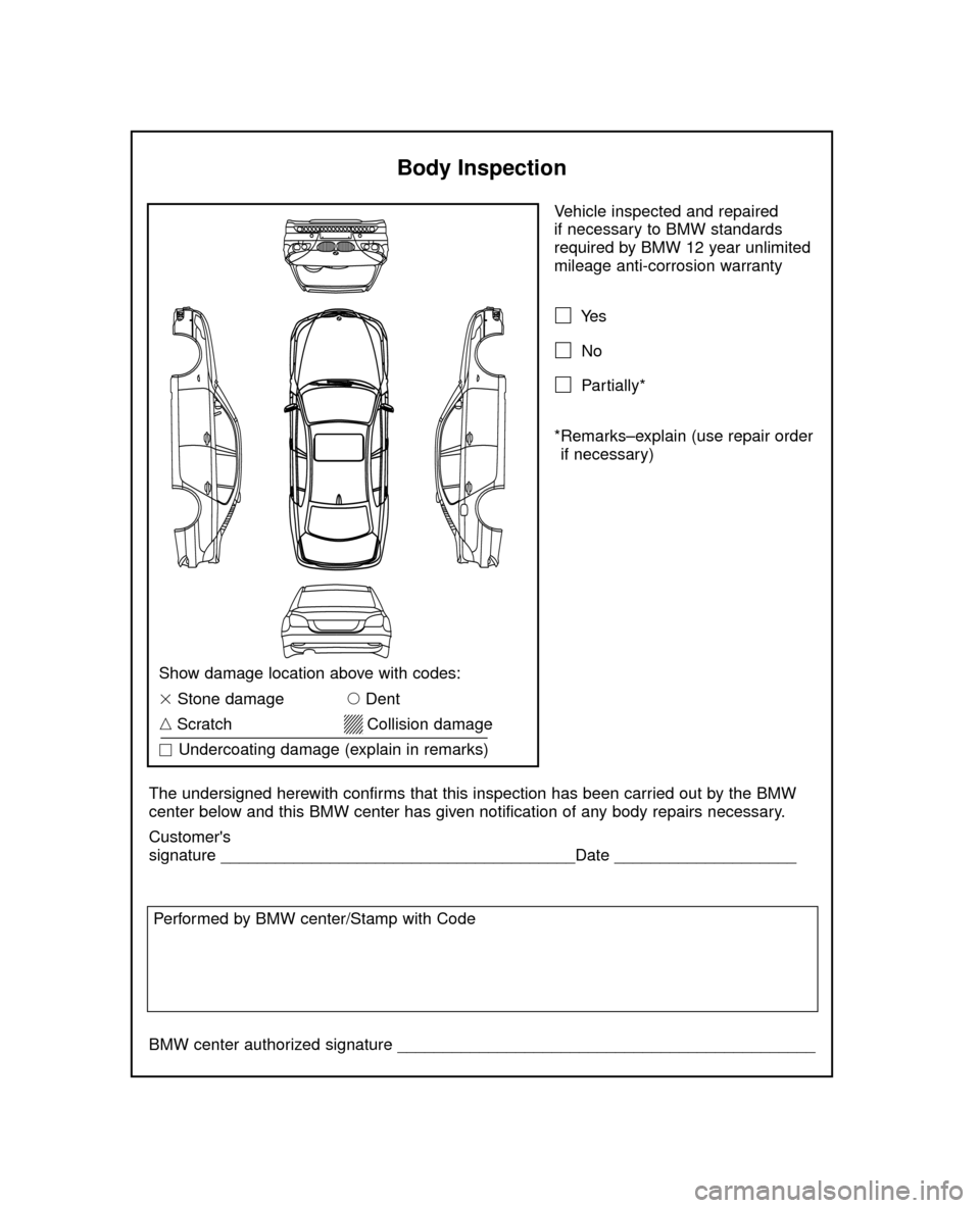 BMW 5 SERIES 2005 E60 Service and warranty information Vehicle inspected and repaired 
if necessary to BMW standards
required by BMW 12 year unlimited
mileage anti-corrosion warranty
Ye s
No
Partially*
*Remarks–explain (use repair order
if necessary)