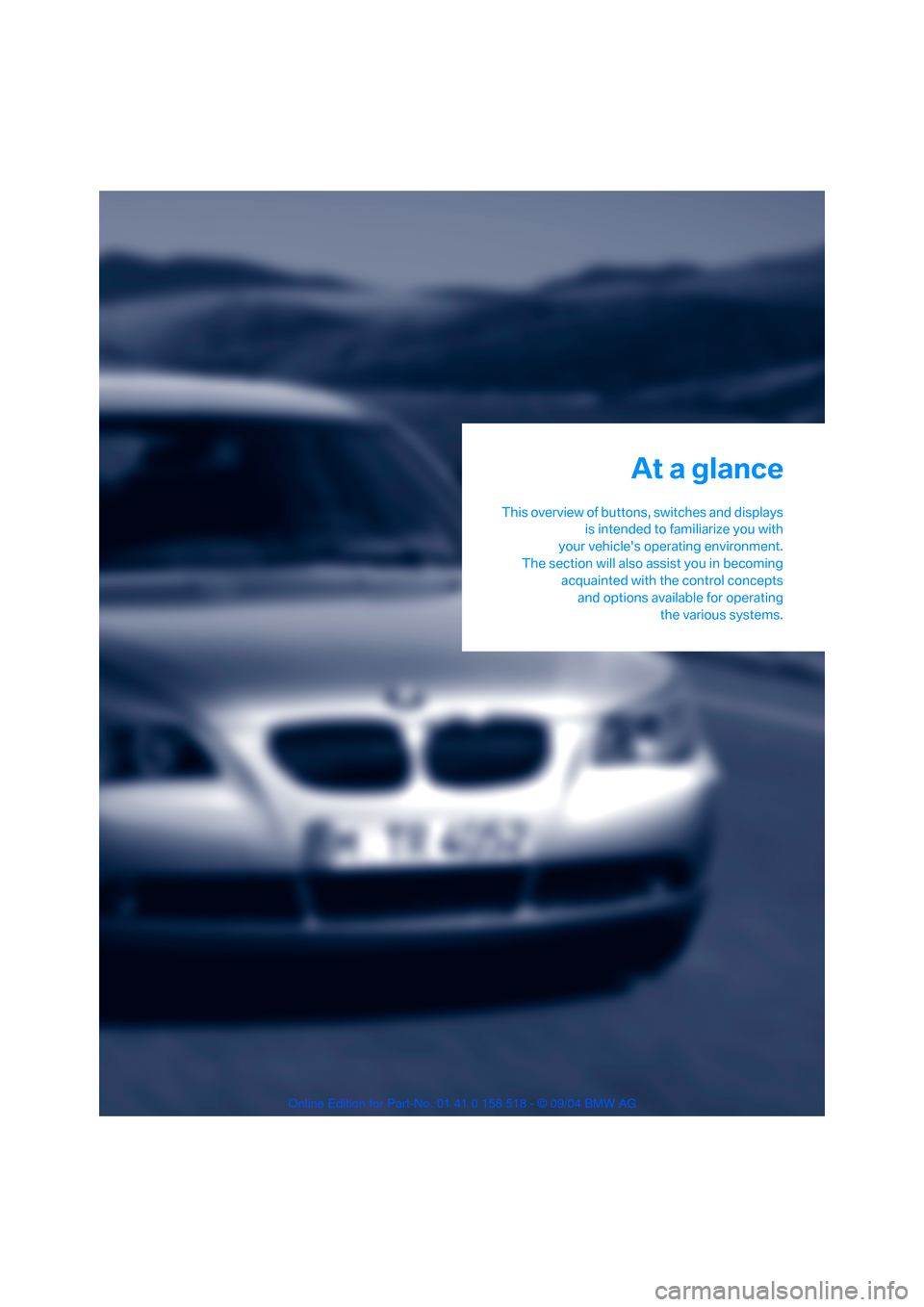 BMW 525I SEDAN 2005 E60 Owners Manual At a glance
This overview of buttons, switches and displays
is intended to familiarize you with
your vehicles operating environment.
The section will also assist you in becoming
acquainted with the c