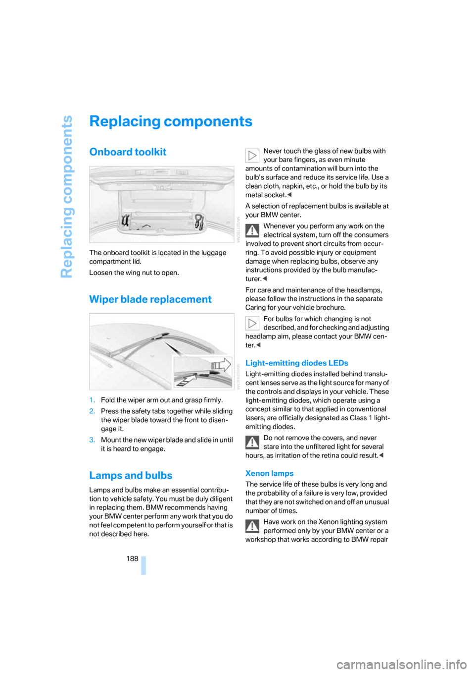 BMW M5 SEDAN 2006 E60 Owners Manual Replacing components
188
Replacing components
Onboard toolkit
The onboard toolkit is located in the luggage 
compartment lid.
Loosen the wing nut to open.
Wiper blade replacement
1.Fold the wiper arm 