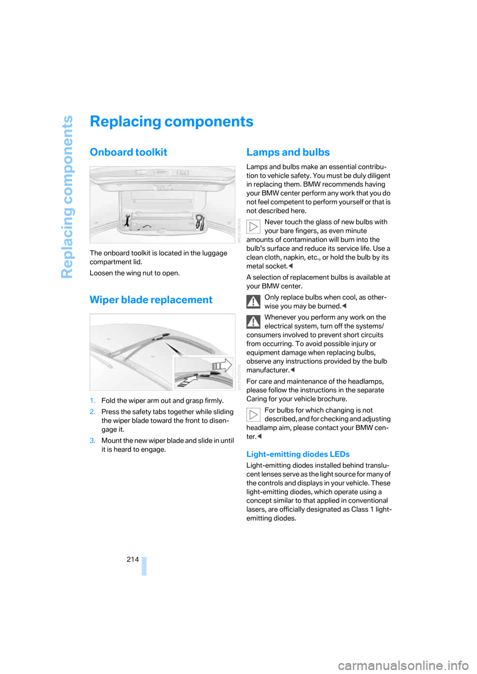 BMW M5 SEDAN 2008 E60 Owners Manual Replacing components
214
Replacing components
Onboard toolkit
The onboard toolkit is located in the luggage 
compartment lid.
Loosen the wing nut to open.
Wiper blade replacement
1.Fold the wiper arm 