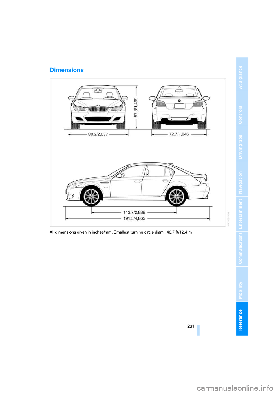 BMW M5 SEDAN 2008 E60 Owners Manual Reference 231
At a glance
Controls
Driving tips
Communications
Navigation
Entertainment
Mobility
Dimensions
All dimensions given in inches/mm. Smallest turning circle diam.: 40.7 ft/12.4 m BMW M5 SEDAN 2008 E60 Owners Manual Reference 231
At a glance
Controls
Driving tips
Communications
Navigation
Entertainment
Mobility
Dimensions
All dimensions given in inches/mm. Smallest turning circle diam.: 40.7 ft/12.4 m