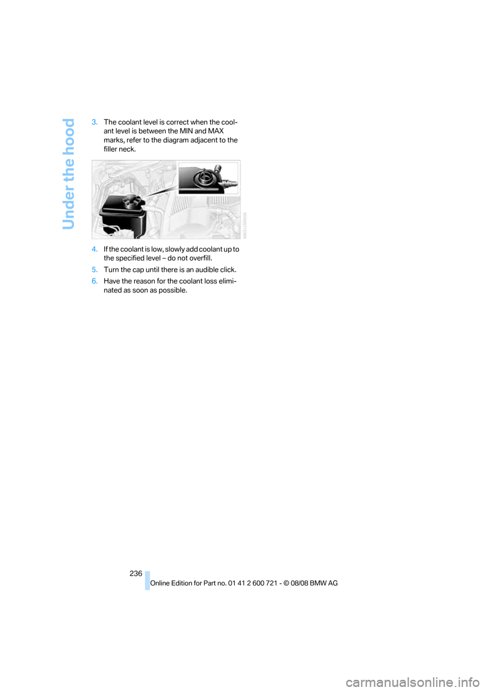 BMW 528I XDRIVE SEDAN 2009 E60 Owners Manual Under the hood
236 3.The coolant level is correct when the cool-
ant level is between the MIN and MAX 
marks, refer to the diagram adjacent to the 
filler neck.
4.If the coolant is low, slowly add coo