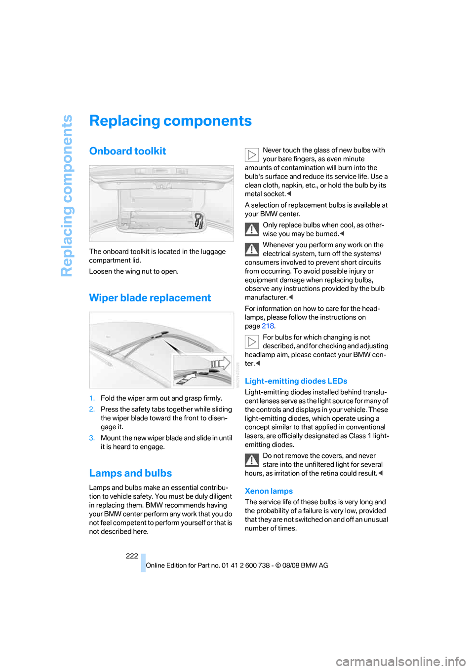 BMW M5 SEDAN 2009 E60 Owners Manual Replacing components
222
Replacing components
Onboard toolkit
The onboard toolkit is located in the luggage 
compartment lid.
Loosen the wing nut to open.
Wiper blade replacement
1.Fold the wiper arm 