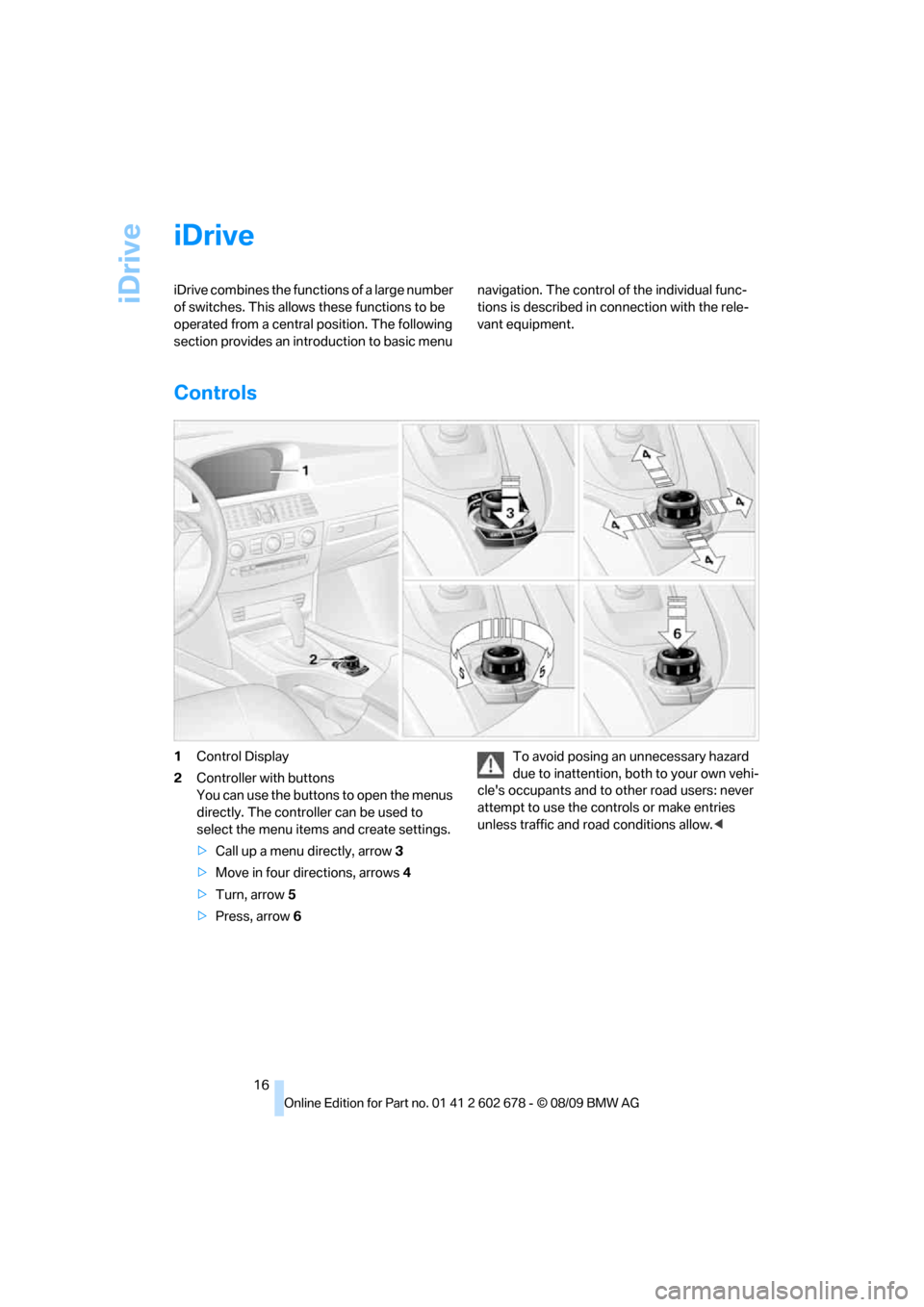 BMW 528I XDRIVE SEDAN 2010 E60 User Guide iDrive
16
iDrive
iDrive combines the functions of a large number 
of switches. This allows these functions to be 
operated from a central position. The following 
section provides an introduction to b