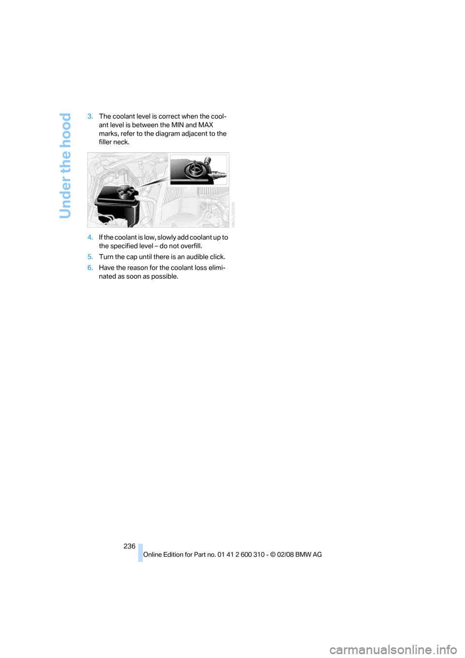 BMW 525XI TOURING 2008 E61 Owners Manual Under the hood
236 3.The coolant level is correct when the cool-
ant level is between the MIN and MAX 
marks, refer to the diagram adjacent to the 
filler neck.
4.If the coolant is low, slowly add coo