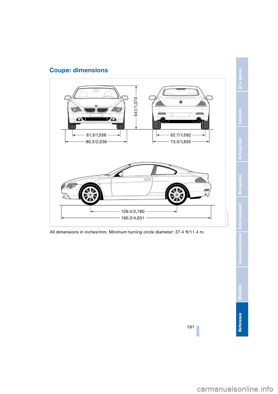 BMW 645CI COUPE 2004 E63 Owners Manual Reference 191
At a glance
Controls
Driving tips
Communications
Navigation
Entertainment
Mobility
Coupe: dimensions
All dimensions in inches/mm. Minimum turning circle diameter: 37.4 ft/11.4 m. BMW 645CI COUPE 2004 E63 Owners Manual Reference 191
At a glance
Controls
Driving tips
Communications
Navigation
Entertainment
Mobility
Coupe: dimensions
All dimensions in inches/mm. Minimum turning circle diameter: 37.4 ft/11.4 m.