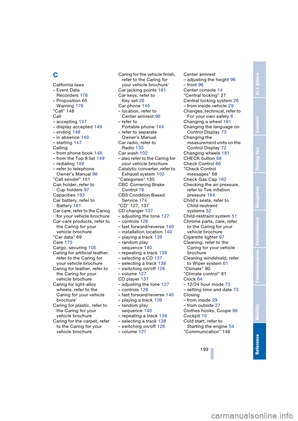 BMW 645CI COUPE 2004 E63 Service Manual Reference 199
At a glance
Controls
Driving tips
Communications
Navigation
Entertainment
Mobility
C
California laws
– Event Data 
Recorders 176
– Proposition 65 
Warning 176
"Call" 148
Call
– acc