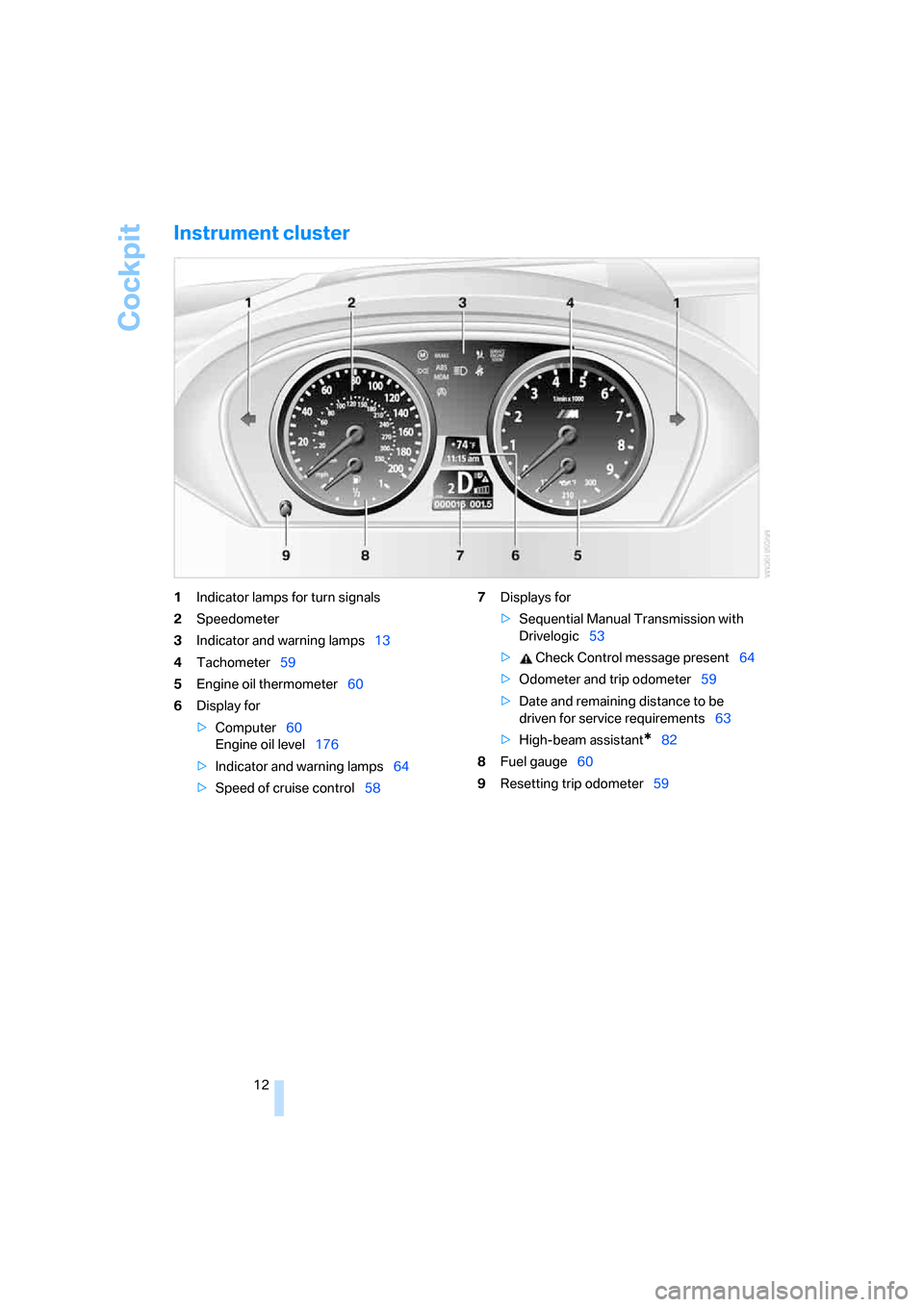BMW M6 COUPE 2006 E63 User Guide Cockpit
12
Instrument cluster
1Indicator lamps for turn signals
2Speedometer
3Indicator and warning lamps13
4Tachometer59
5Engine oil thermometer60
6Display for
>Computer60
Engine oil level176
>Indica BMW M6 COUPE 2006 E63 User Guide Cockpit
12
Instrument cluster
1Indicator lamps for turn signals
2Speedometer
3Indicator and warning lamps13
4Tachometer59
5Engine oil thermometer60
6Display for
>Computer60
Engine oil level176
>Indica