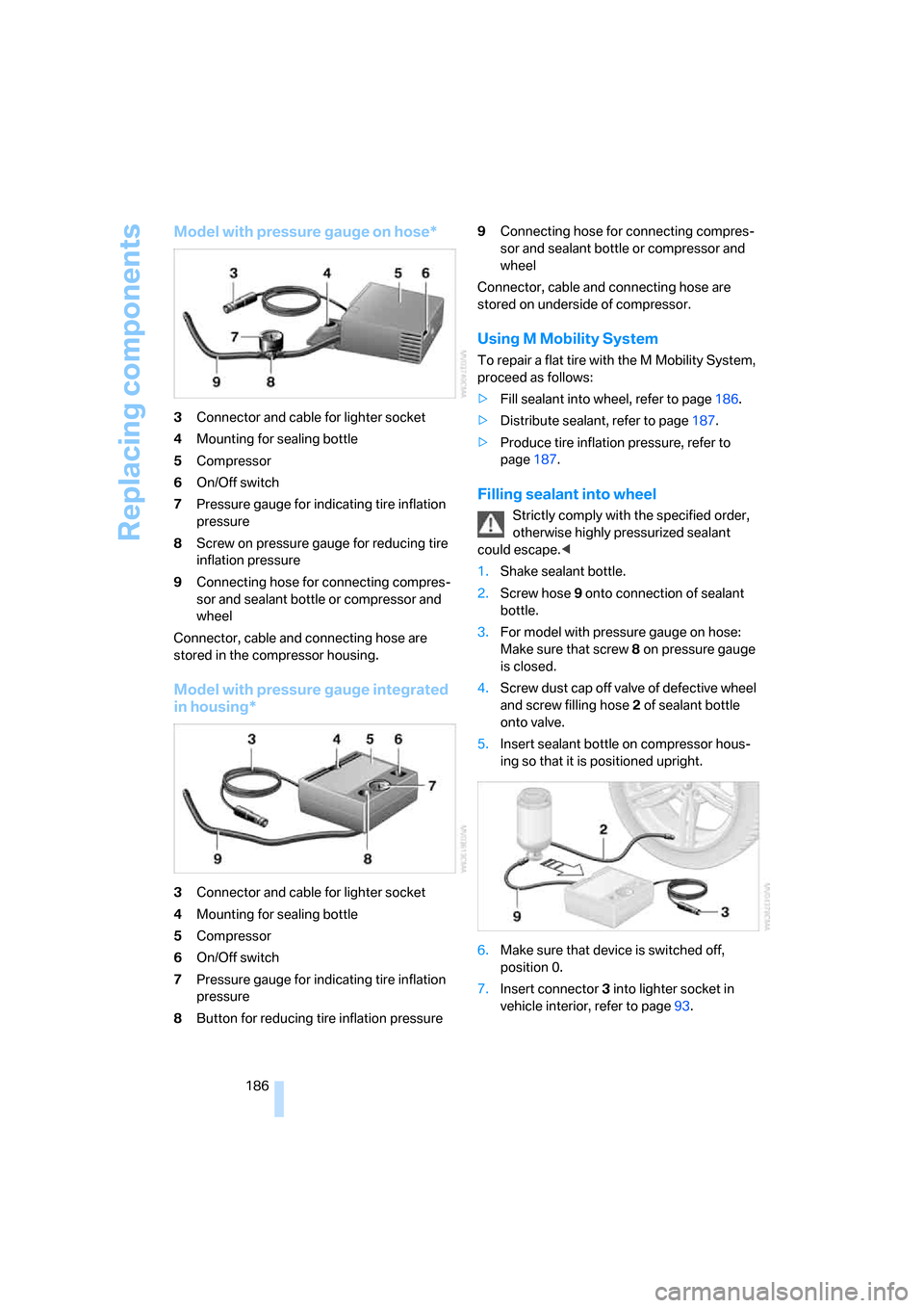 BMW M6 COUPE 2006 E63 Owners Manual Replacing components
186
Model with pressure gauge on hose*
3Connector and cable for lighter socket
4Mounting for sealing bottle
5Compressor
6On/Off switch
7Pressure gauge for indicating tire inflatio BMW M6 COUPE 2006 E63 Owners Manual Replacing components
186
Model with pressure gauge on hose*
3Connector and cable for lighter socket
4Mounting for sealing bottle
5Compressor
6On/Off switch
7Pressure gauge for indicating tire inflatio