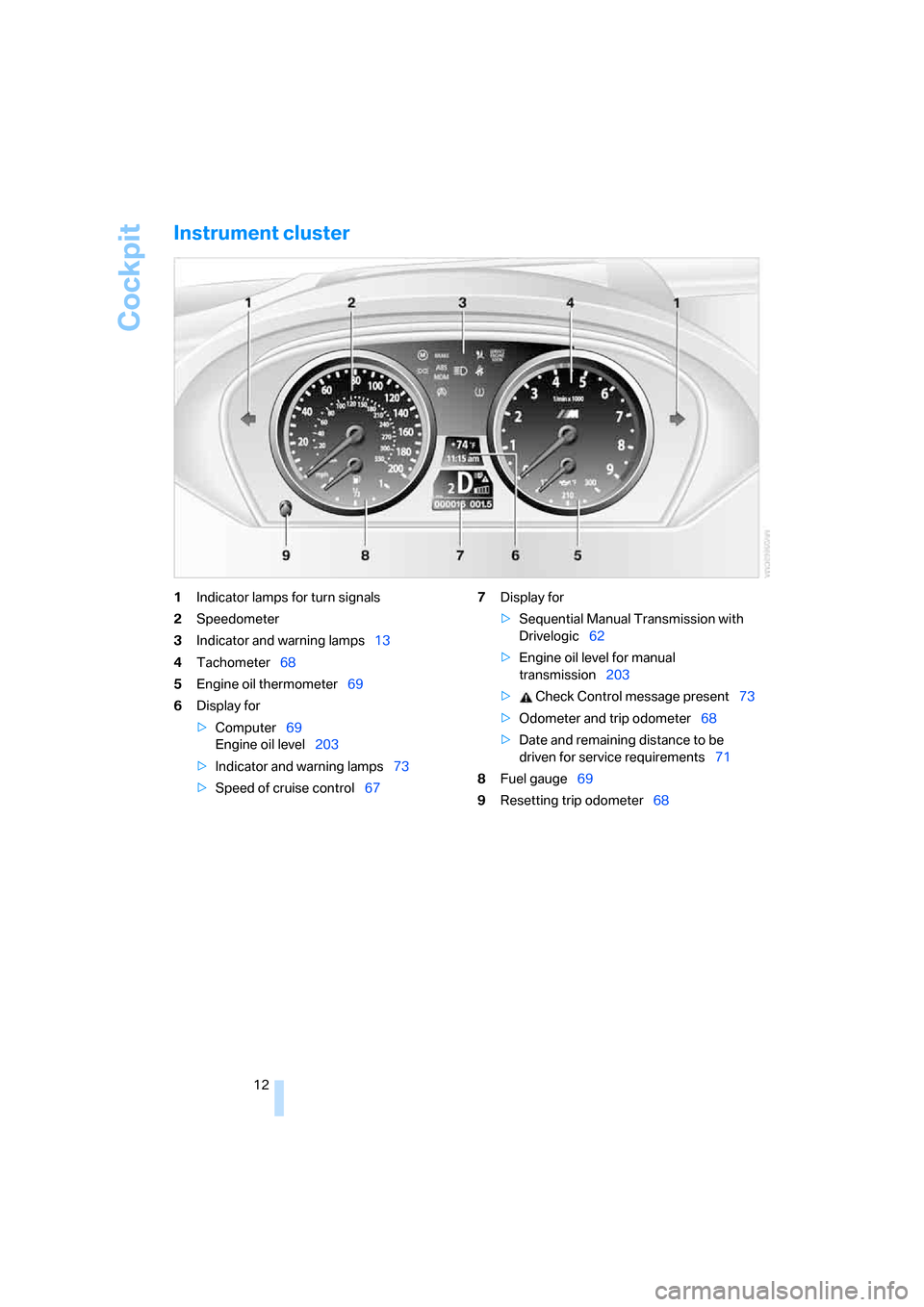 BMW M6 COUPE 2007 E63 Owners Manual Cockpit
12
Instrument cluster
1Indicator lamps for turn signals
2Speedometer
3Indicator and warning lamps13
4Tachometer68
5Engine oil thermometer69
6Display for
>Computer69
Engine oil level203
>Indica BMW M6 COUPE 2007 E63 Owners Manual Cockpit
12
Instrument cluster
1Indicator lamps for turn signals
2Speedometer
3Indicator and warning lamps13
4Tachometer68
5Engine oil thermometer69
6Display for
>Computer69
Engine oil level203
>Indica