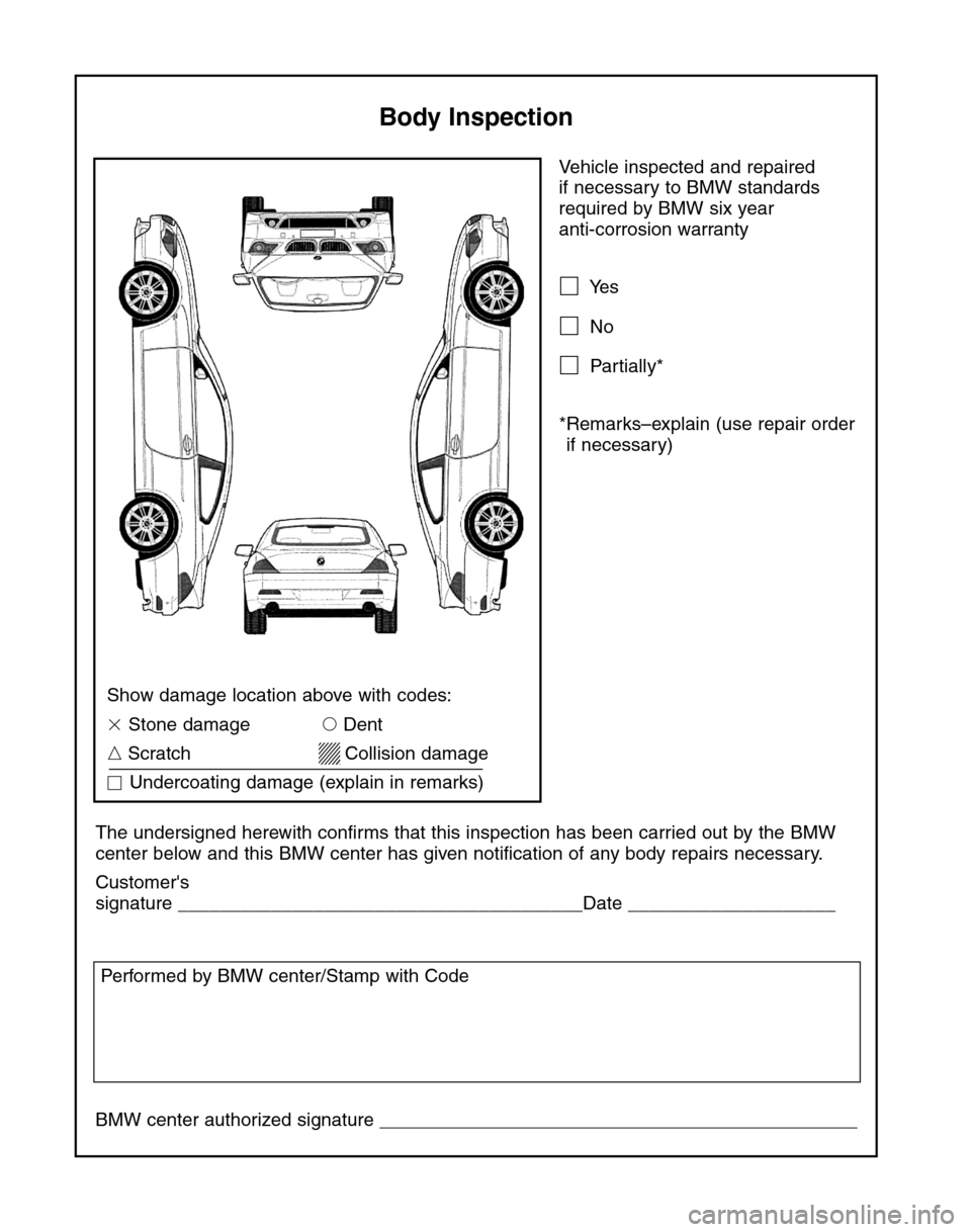 BMW 6 SERIES CONVERTIBLE 2004 E64 Service and warranty information Vehicle inspected and repaired 
if necessary to BMW standards
required by BMW six year 
anti-corrosion warranty
Yes
No
Partially*
*Remarks–explain (use repair order
if necessary)
The undersigned 