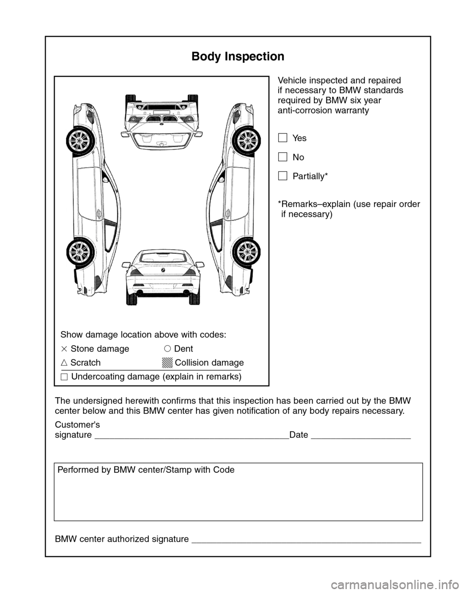 BMW 6 SERIES CONVERTIBLE 2004 E64 Service and warranty information Vehicle inspected and repaired 
if necessary to BMW standards
required by BMW six year 
anti-corrosion warranty
Yes
No
Partially*
*Remarks–explain (use repair order
if necessary)
The undersigned 