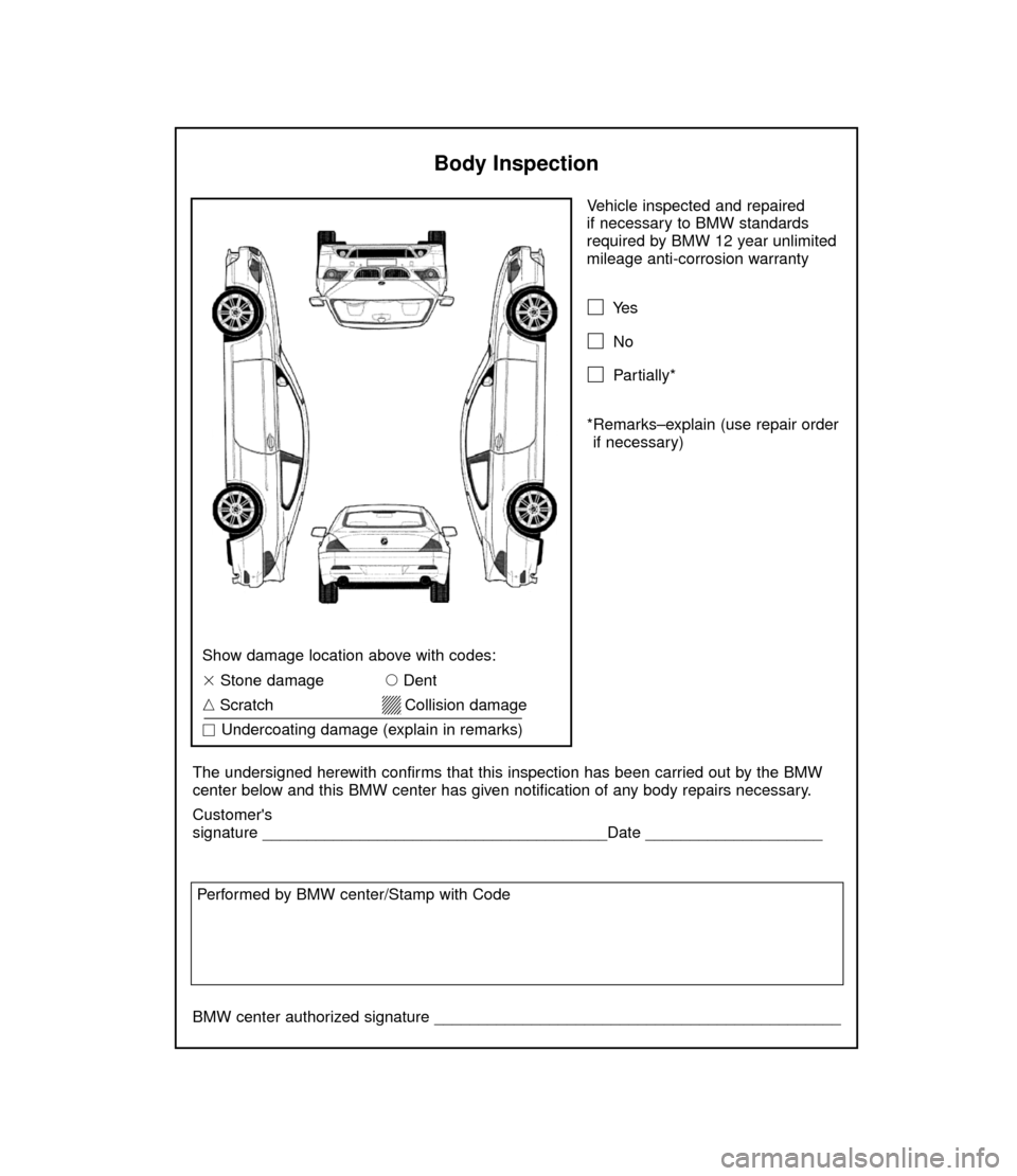 BMW 6 SERIES CONVERTIBLE 2005 E64 Service and warranty information Vehicle inspected and repaired 
if necessary to BMW standards
required by BMW 12 year unlimited
mileage anti-corrosion warranty
Ye s
No
Partially*
*Remarks–explain (use repair order
if necessary)