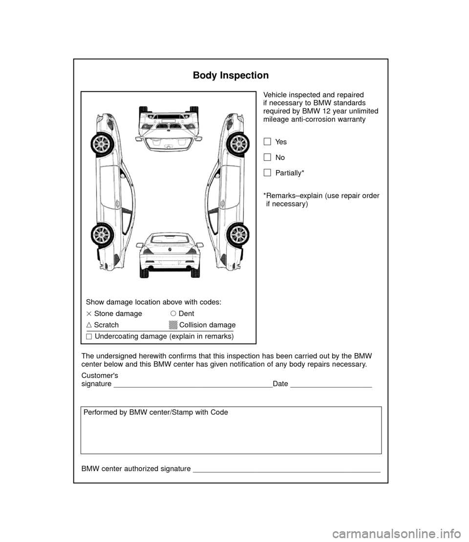 BMW 6 SERIES CONVERTIBLE 2005 E64 Service and warranty information Vehicle inspected and repaired 
if necessary to BMW standards
required by BMW 12 year unlimited
mileage anti-corrosion warranty
Ye s
No
Partially*
*Remarks–explain (use repair order
if necessary)