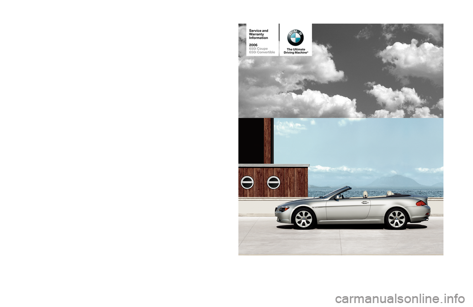 BMW 6 SERIES CONVERTIBLE 2006 E64 Service and warranty information © BMW of North America, LLC
Woodcliff Lake, New Jersey 07677
Printed in U.S.A. 02/0601 00 0 410 888
SD 92-294
6SERIESSW-R
The Ultimate
Driving Machine®
Service and
Warranty
Information
2006
650i Cou BMW 6 SERIES CONVERTIBLE 2006 E64 Service and warranty information © BMW of North America, LLC
Woodcliff Lake, New Jersey 07677
Printed in U.S.A. 02/0601 00 0 410 888
SD 92-294
6SERIESSW-R
The Ultimate
Driving Machine®
Service and
Warranty
Information
2006
650i Cou