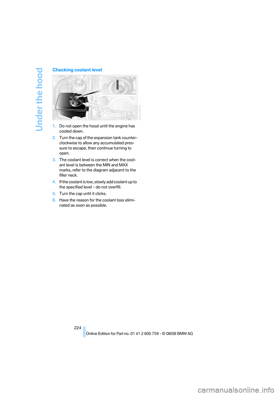 BMW 650I CONVERTIBLE 2009 E64 Owners Manual Under the hood
224
Checking coolant level
1.Do not open the hood until the engine has 
cooled down.
2.Turn the cap of the expansion tank counter-
clockwise to allow any accumulated pres-
sure to escap