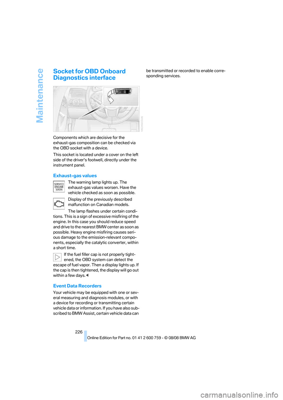 BMW 650I CONVERTIBLE 2009 E64 User Guide Maintenance
226
Socket for OBD Onboard 
Diagnostics interface
Components which are decisive for the 
exhaust-gas composition can be checked via 
the OBD socket with a device.
This socket is located un